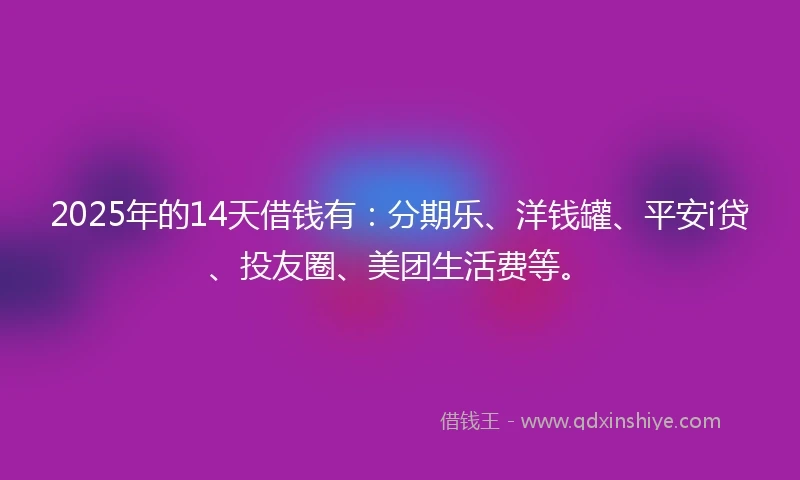 2025年的14天借钱有：分期乐、洋钱罐、平安i贷、投友圈、美团生活费等。