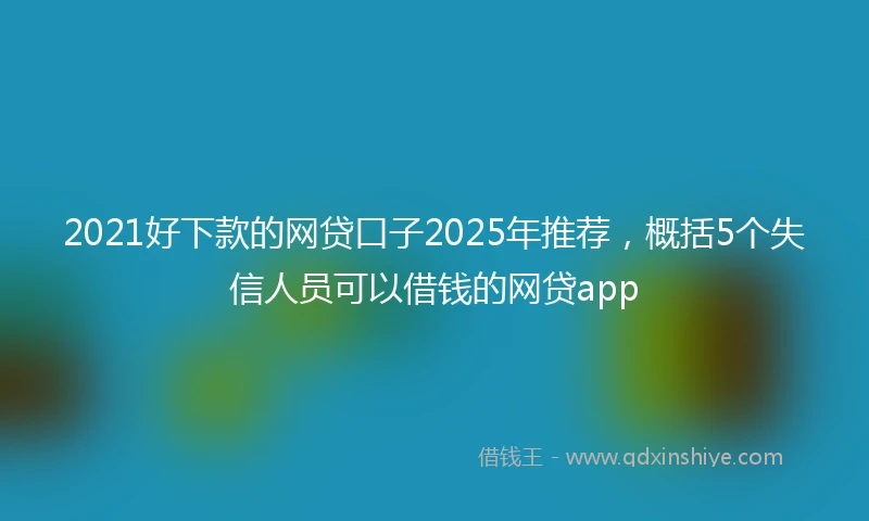 2021好下款的网贷口子2025年推荐，概括5个失信人员可以借钱的网贷app