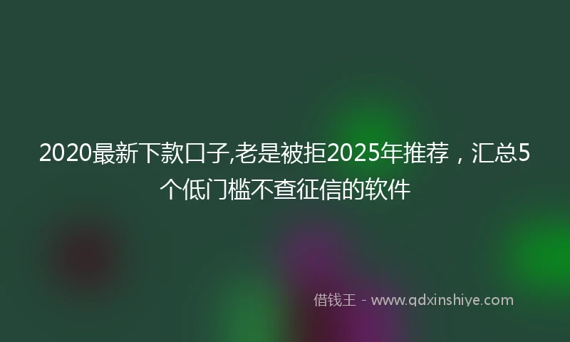 2020最新下款口子,老是被拒2025年推荐，汇总5个低门槛不查征信的软件