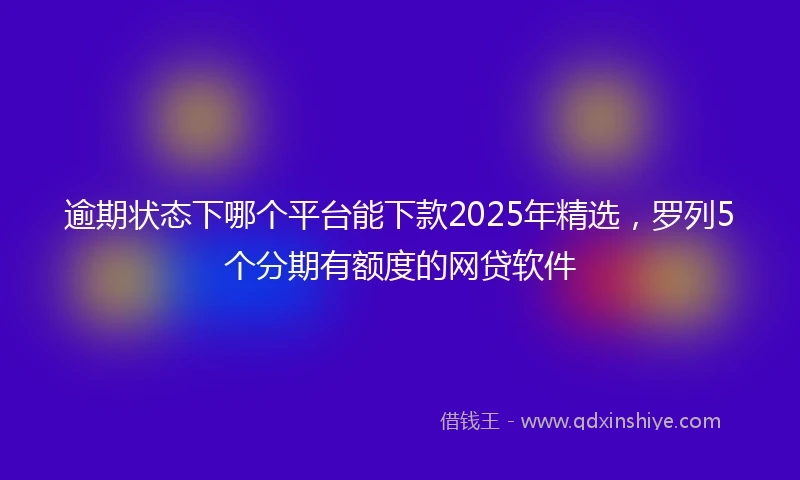 逾期状态下哪个平台能下款2025年精选，罗列5个分期有额度的网贷软件