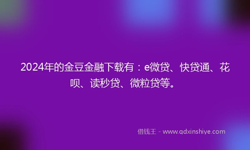 2024年的金豆金融下载有：e微贷、快贷通、花呗、读秒贷、微粒贷等。