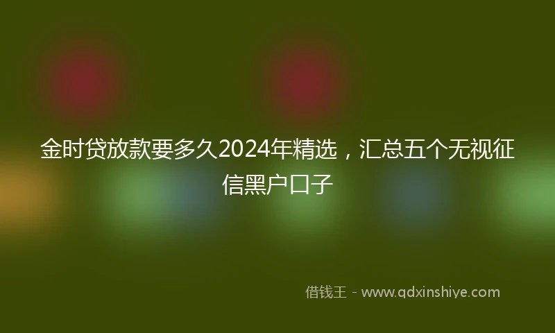 金时贷放款要多久2024年精选，汇总五个无视征信黑户口子