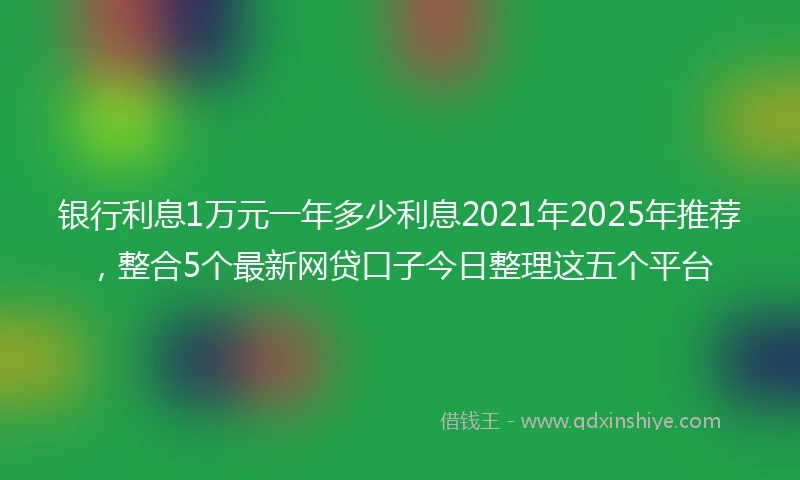 银行利息1万元一年多少利息2021年2025年推荐，整合5个最新网贷口子今日整理这五个平台