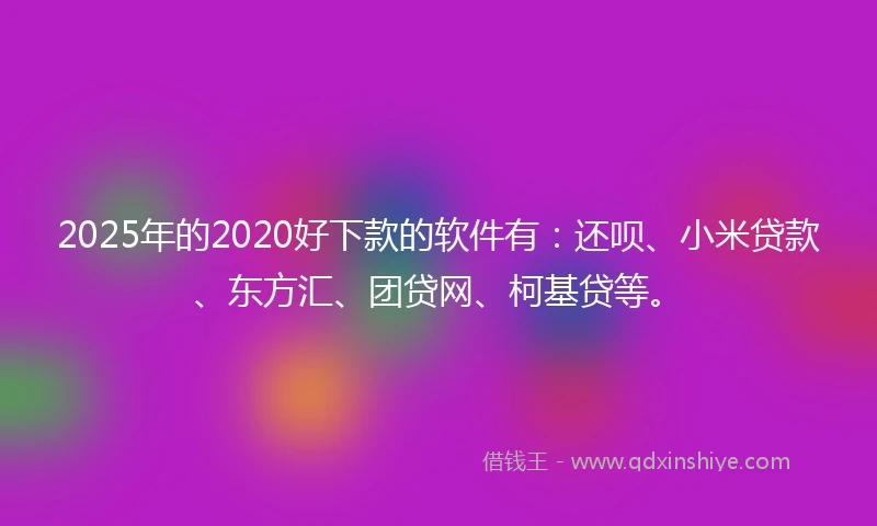 2025年的2020好下款的软件有：还呗、小米贷款、东方汇、团贷网、柯基贷等。