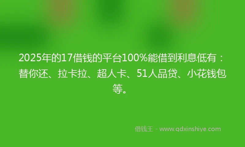 2025年的17借钱的平台100%能借到利息低有：替你还、拉卡拉、超人卡、51人品贷、小花钱包等。