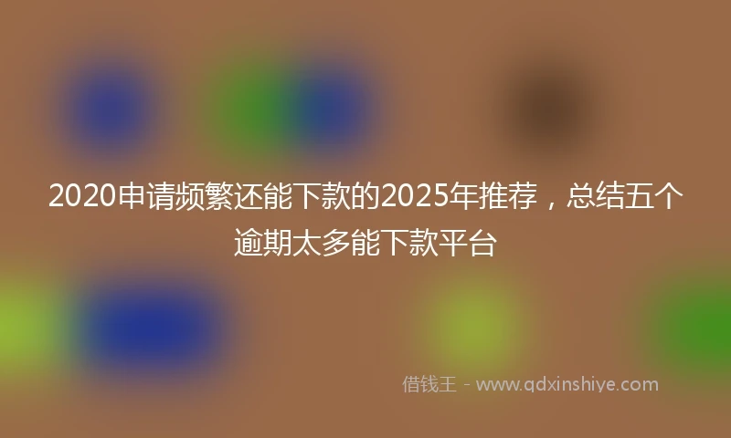 2020申请频繁还能下款的2025年推荐，总结五个逾期太多能下款平台