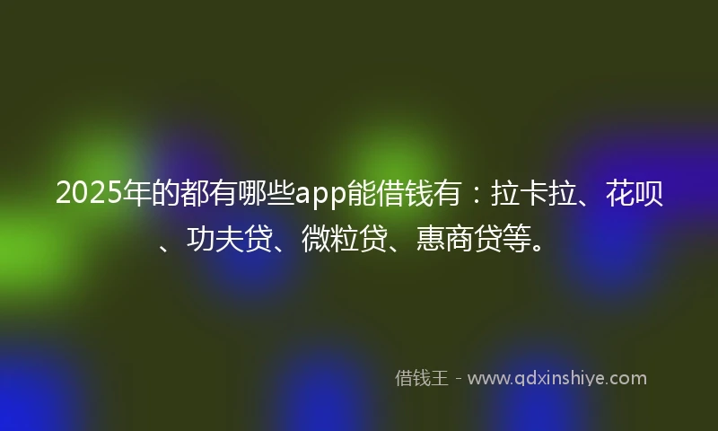 2025年的都有哪些app能借钱有：拉卡拉、花呗、功夫贷、微粒贷、惠商贷等。