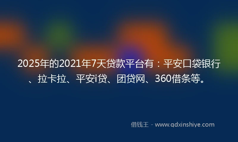 2025年的2021年7天贷款平台有：平安口袋银行、拉卡拉、平安i贷、团贷网、360借条等。