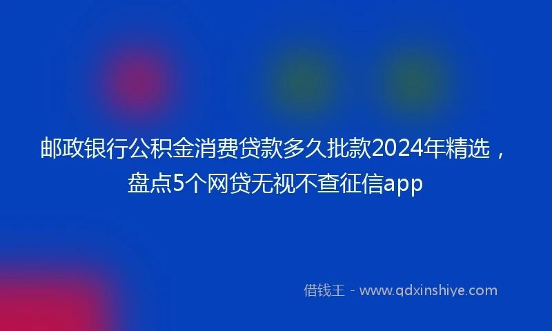 邮政银行公积金消费贷款多久批款2024年精选，盘点5个网贷无视不查征信app