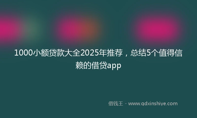 1000小额贷款大全2025年推荐，总结5个值得信赖的借贷app
