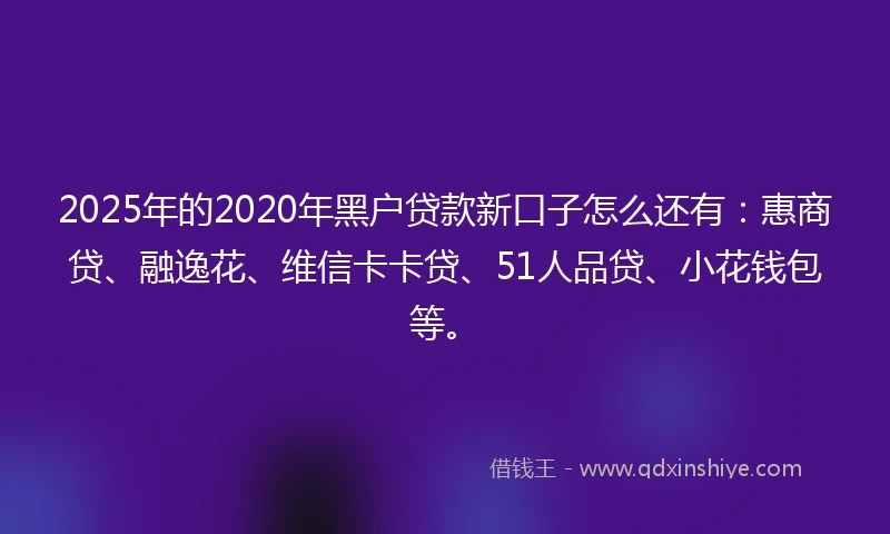 2025年的2020年黑户贷款新口子怎么还有：惠商贷、融逸花、维信卡卡贷、51人品贷、小花钱包等。