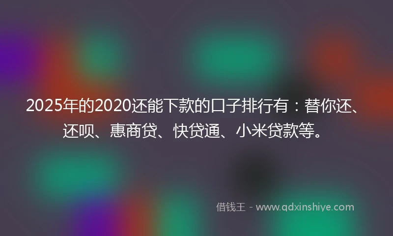 2025年的2020还能下款的口子排行有：替你还、还呗、惠商贷、快贷通、小米贷款等。