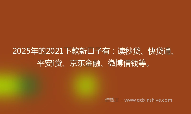 2025年的2021下款新口子有：读秒贷、快贷通、平安i贷、京东金融、微博借钱等。