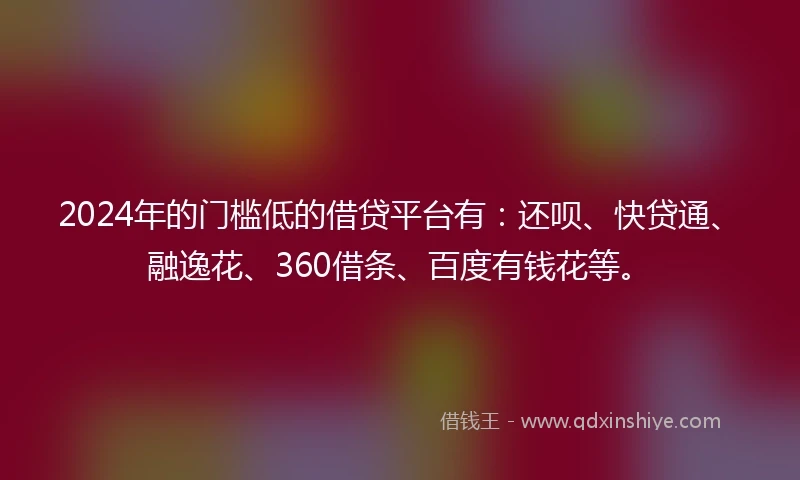 2024年的门槛低的借贷平台有：还呗、快贷通、融逸花、360借条、百度有钱花等。