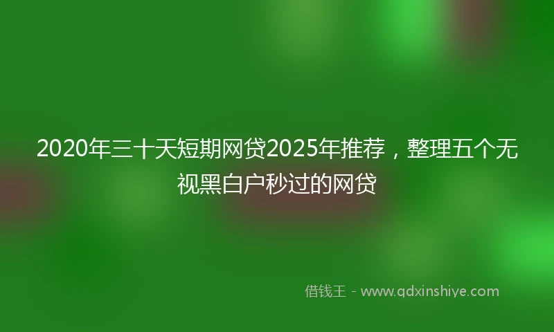 2020年三十天短期网贷2025年推荐，整理五个无视黑白户秒过的网贷
