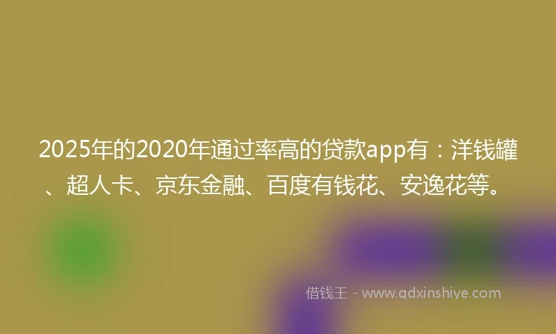 2025年的2020年通过率高的贷款app有：洋钱罐、超人卡、京东金融、百度有钱花、安逸花等。