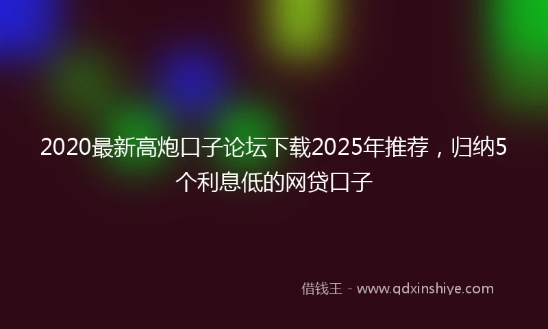 2020最新高炮口子论坛下载2025年推荐，归纳5个利息低的网贷口子