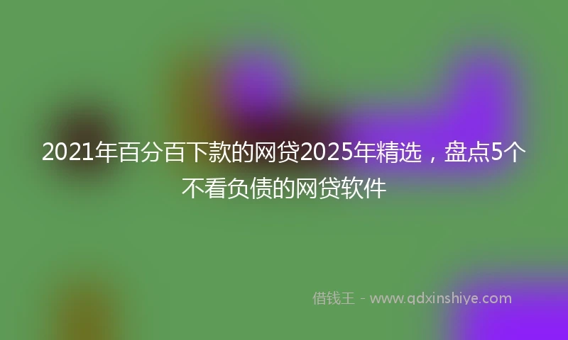 2021年百分百下款的网贷2025年精选，盘点5个不看负债的网贷软件