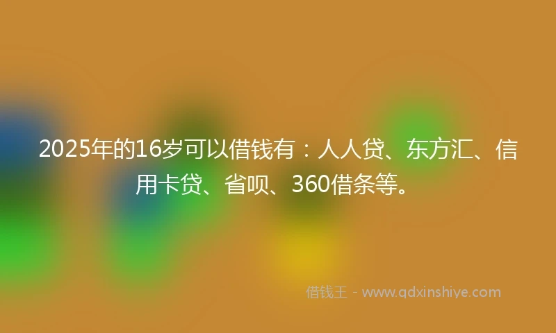 2025年的16岁可以借钱有：人人贷、东方汇、信用卡贷、省呗、360借条等。