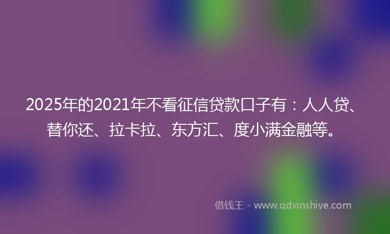 2025年的2021年不看征信贷款口子有：人人贷、替你还、拉卡拉、东方汇、度小满金融等。