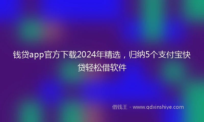 钱贷app官方下载2024年精选，归纳5个支付宝快贷轻松借软件