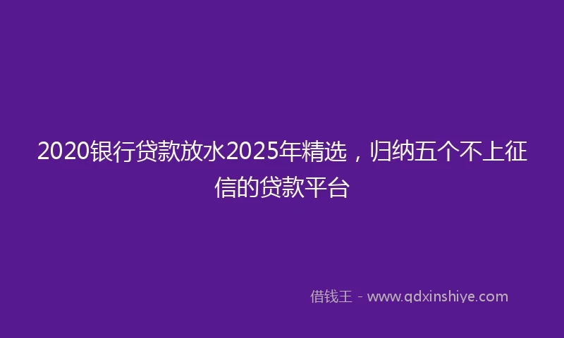 2020银行贷款放水2025年精选，归纳五个不上征信的贷款平台