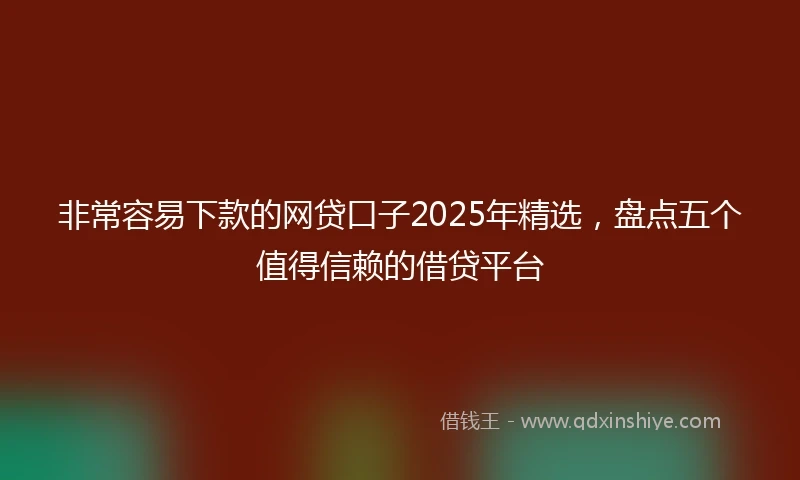 非常容易下款的网贷口子2025年精选，盘点五个值得信赖的借贷平台
