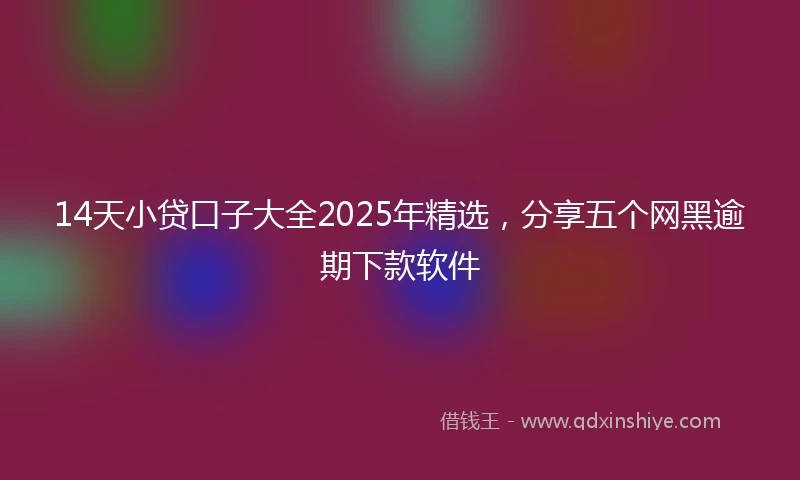 14天小贷口子大全2025年精选，分享五个网黑逾期下款软件
