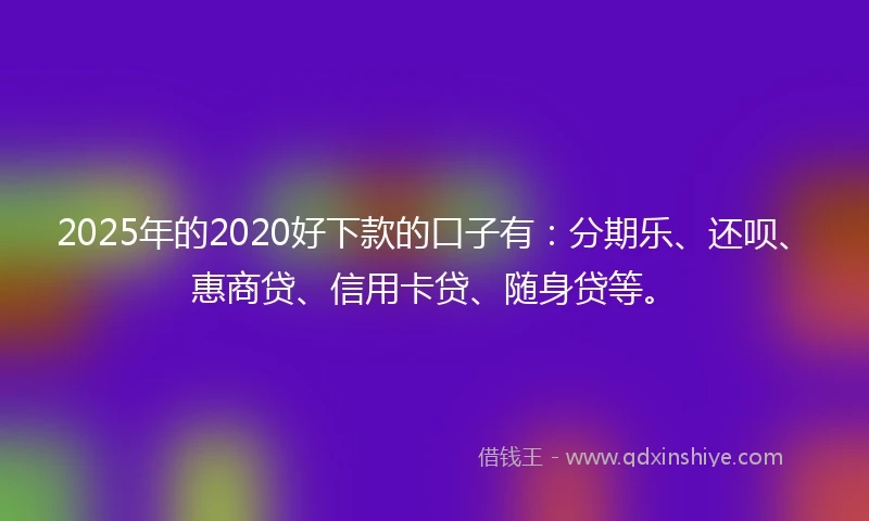 2025年的2020好下款的口子有：分期乐、还呗、惠商贷、信用卡贷、随身贷等。