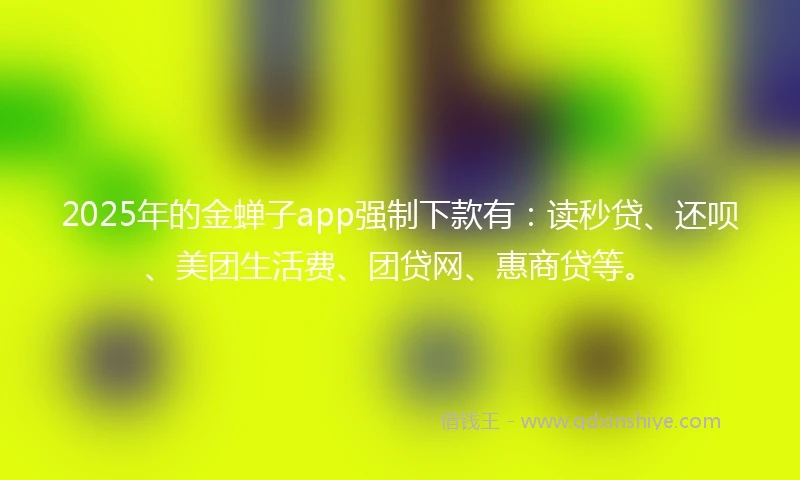 2025年的金蝉子app强制下款有：读秒贷、还呗、美团生活费、团贷网、惠商贷等。