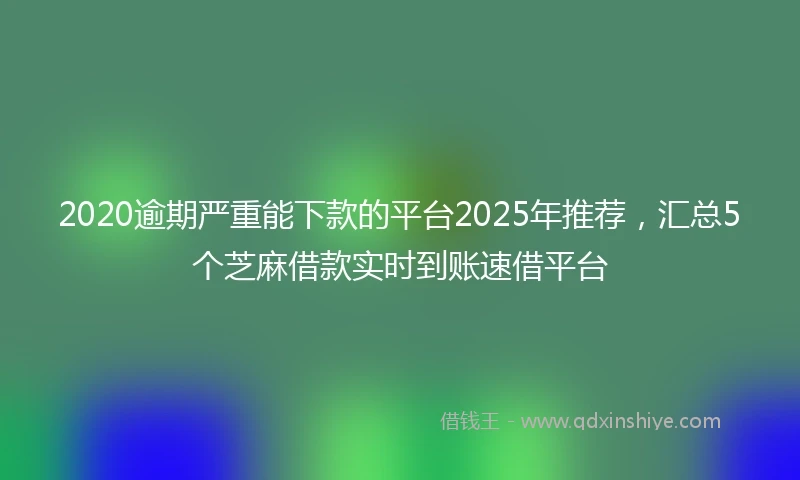 2020逾期严重能下款的平台2025年推荐，汇总5个芝麻借款实时到账速借平台