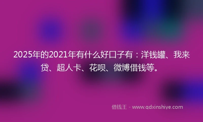 2025年的2021年有什么好口子有：洋钱罐、我来贷、超人卡、花呗、微博借钱等。