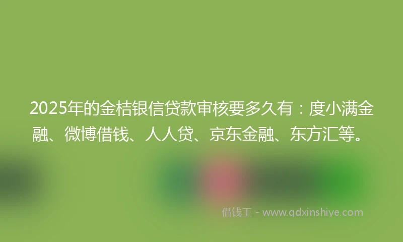 2025年的金桔银信贷款审核要多久有：度小满金融、微博借钱、人人贷、京东金融、东方汇等。