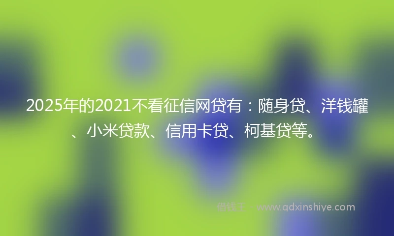 2025年的2021不看征信网贷有：随身贷、洋钱罐、小米贷款、信用卡贷、柯基贷等。