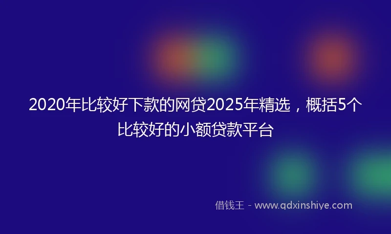 2020年比较好下款的网贷2025年精选，概括5个比较好的小额贷款平台