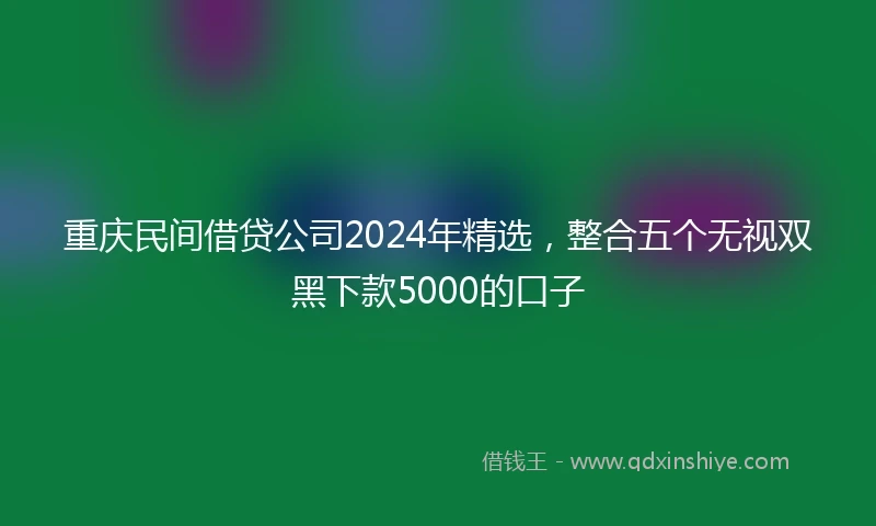 重庆民间借贷公司2024年精选，整合五个无视双黑下款5000的口子