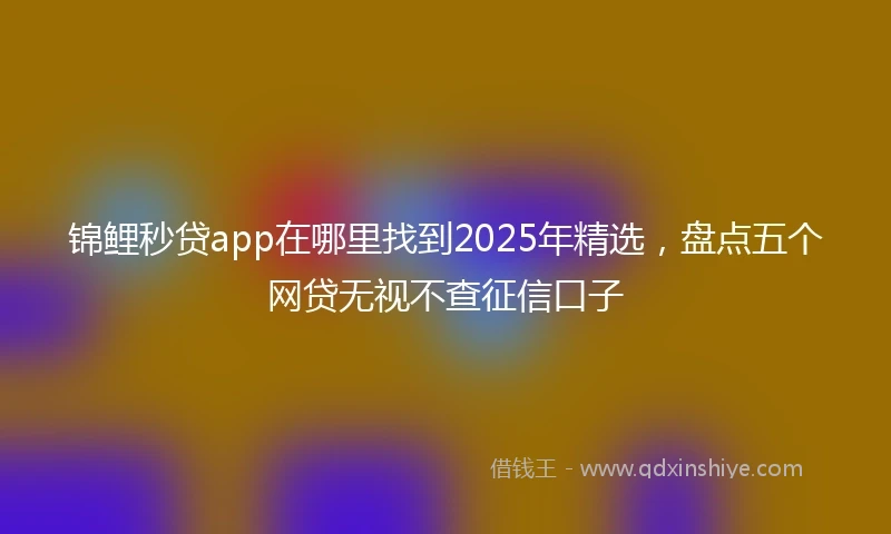 锦鲤秒贷app在哪里找到2025年精选，盘点五个网贷无视不查征信口子