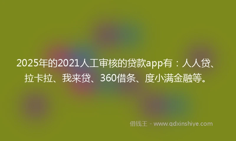 2025年的2021人工审核的贷款app有：人人贷、拉卡拉、我来贷、360借条、度小满金融等。