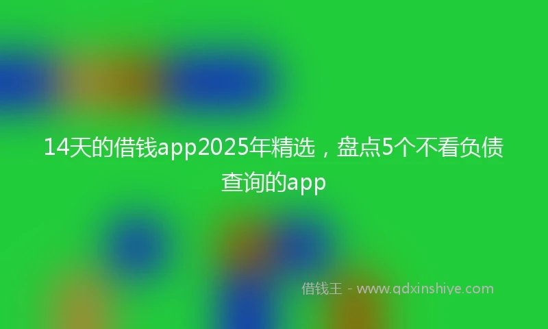 14天的借钱app2025年精选，盘点5个不看负债查询的app