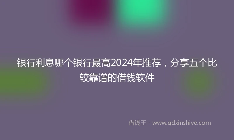 银行利息哪个银行最高2024年推荐，分享五个比较靠谱的借钱软件