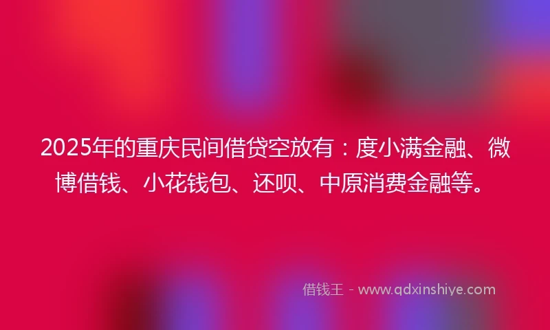 2025年的重庆民间借贷空放有：度小满金融、微博借钱、小花钱包、还呗、中原消费金融等。
