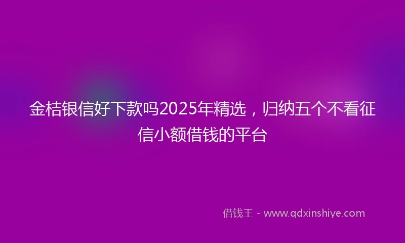 金桔银信好下款吗2025年精选，归纳五个不看征信小额借钱的平台