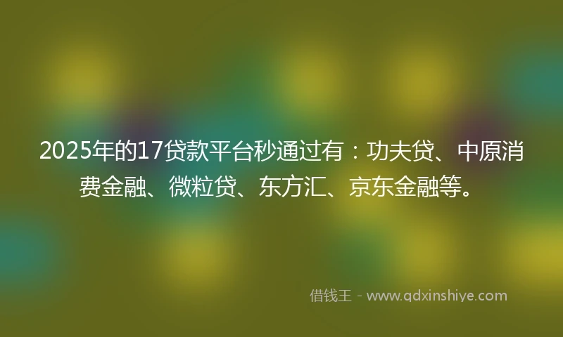 2025年的17贷款平台秒通过有：功夫贷、中原消费金融、微粒贷、东方汇、京东金融等。
