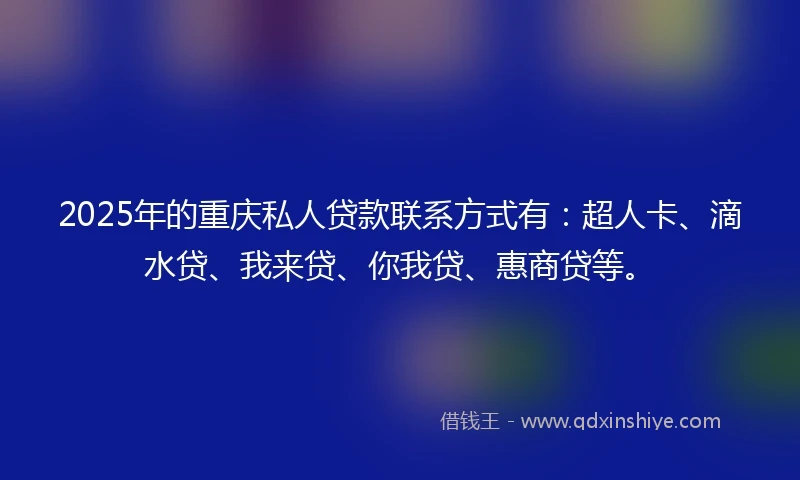 2025年的重庆私人贷款联系方式有：超人卡、滴水贷、我来贷、你我贷、惠商贷等。