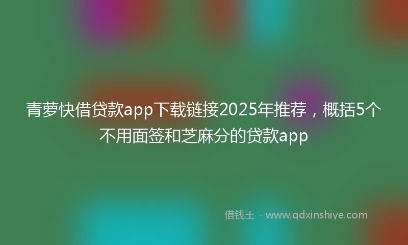 青萝快借贷款app下载链接2025年推荐，概括5个不用面签和芝麻分的贷款app