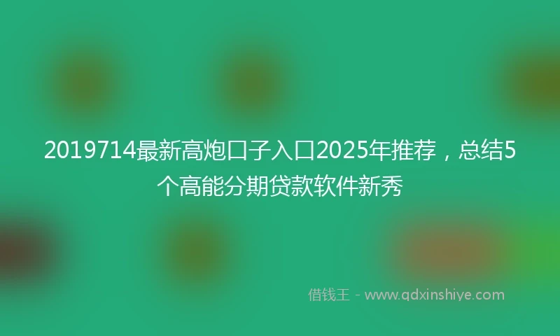 2019714最新高炮口子入口2025年推荐，总结5个高能分期贷款软件新秀