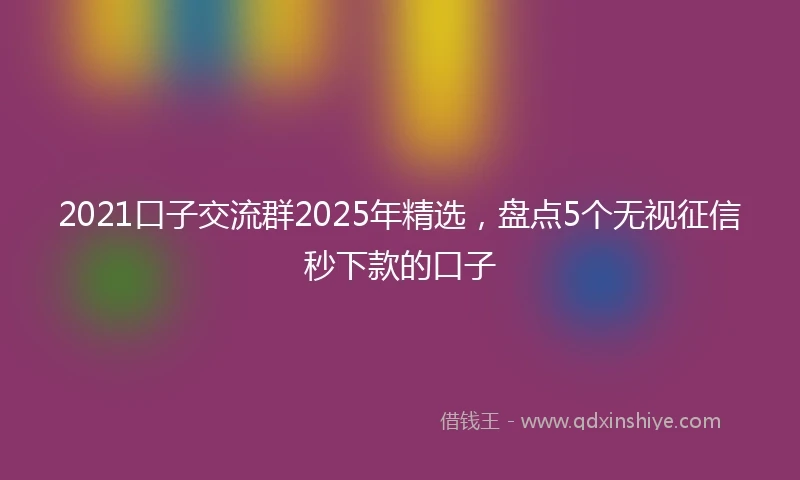 2021口子交流群2025年精选，盘点5个无视征信秒下款的口子