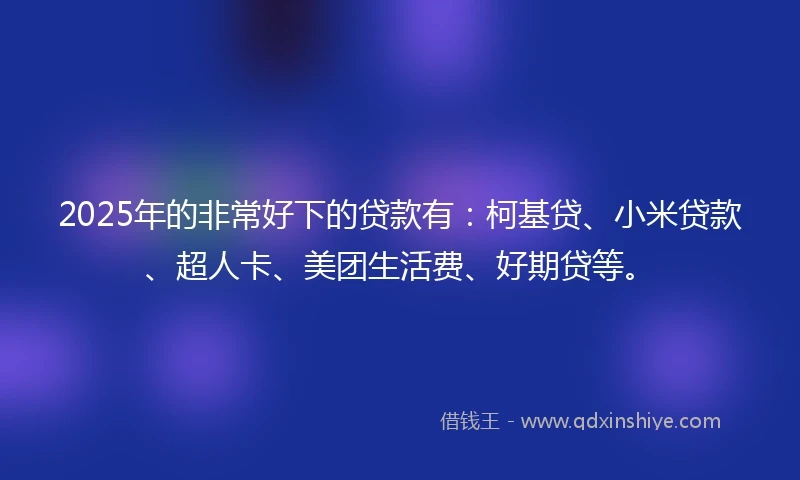 2025年的非常好下的贷款有：柯基贷、小米贷款、超人卡、美团生活费、好期贷等。