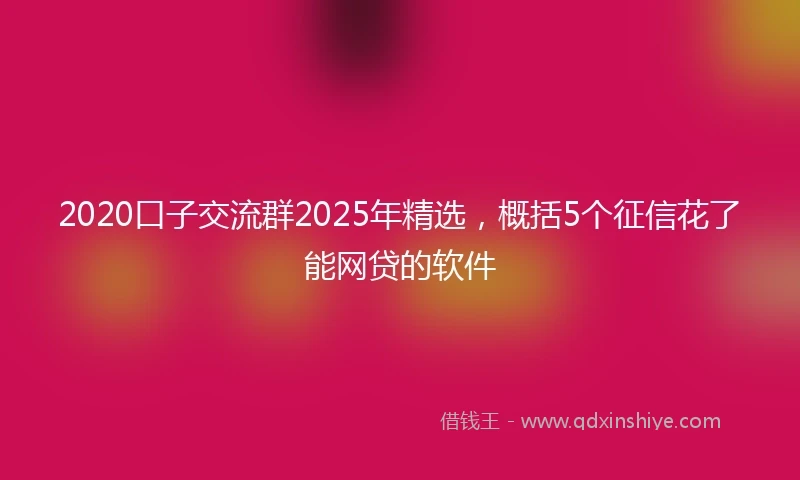 2020口子交流群2025年精选，概括5个征信花了能网贷的软件