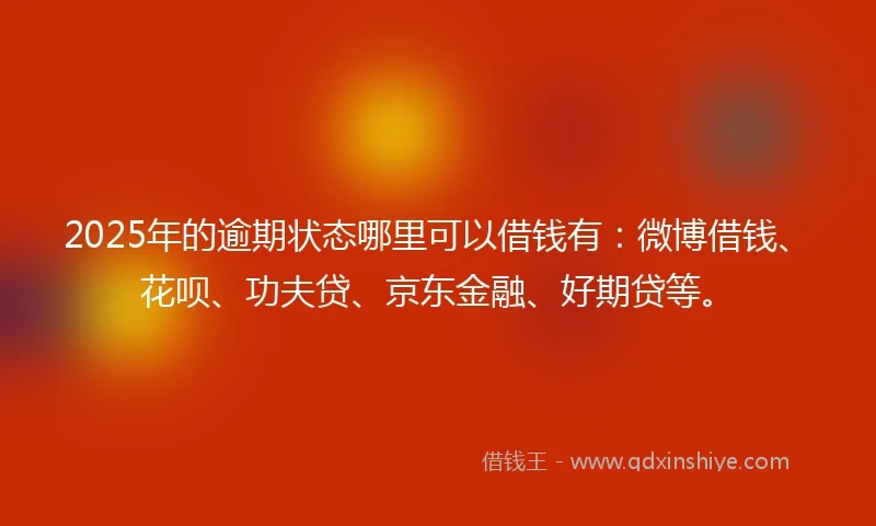 2025年的逾期状态哪里可以借钱有：微博借钱、花呗、功夫贷、京东金融、好期贷等。